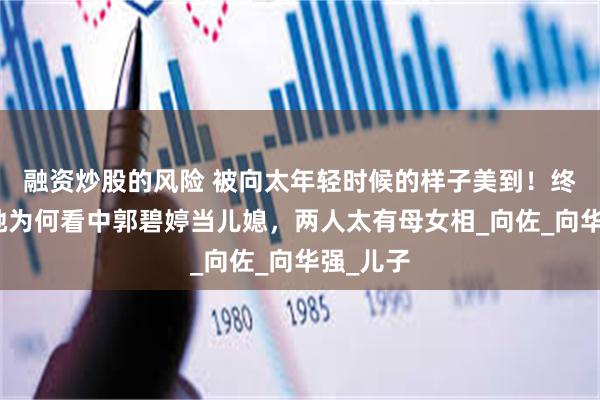 融资炒股的风险 被向太年轻时候的样子美到！终于理解她为何看中郭碧婷当儿媳，两人太有母女相_向佐_向华强_儿子
