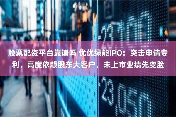 股票配资平台靠谱吗 优优绿能IPO：突击申请专利，高度依赖股东大客户，未上市业绩先变脸