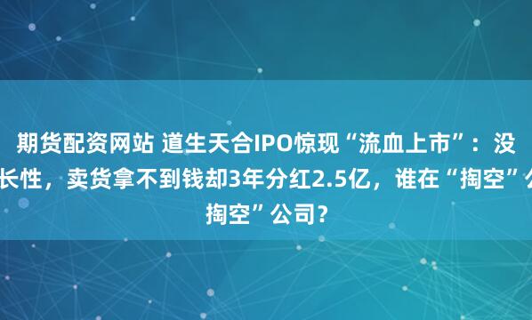 期货配资网站 道生天合IPO惊现“流血上市”：没有成长性，卖货拿不到钱却3年分红2.5亿，谁在“掏空”公司？