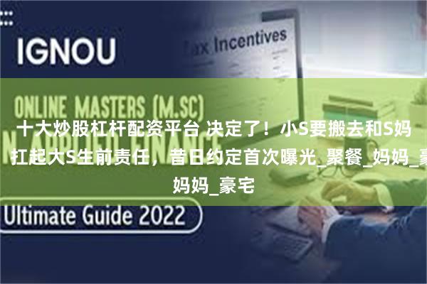 十大炒股杠杆配资平台 决定了！小S要搬去和S妈住，扛起大S生前责任，昔日约定首次曝光_聚餐_妈妈_豪宅