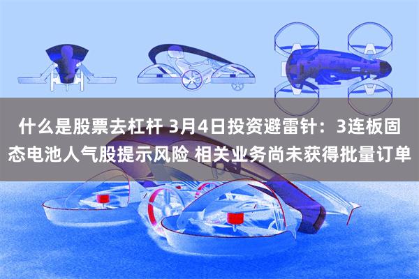什么是股票去杠杆 3月4日投资避雷针：3连板固态电池人气股提示风险 相关业务尚未获得批量订单