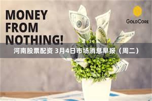 河南股票配资 3月4日市场消息早报（周二）