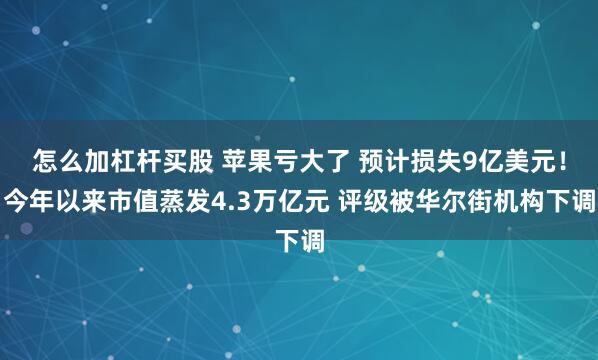 怎么加杠杆买股 苹果亏大了 预计损失9亿美元！今年以来市值蒸发4.3万亿元 评级被华尔街机构下调