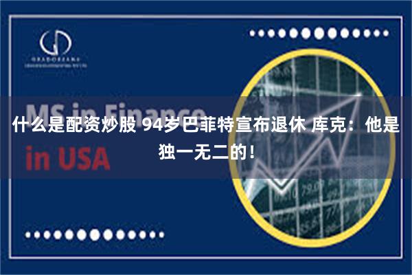 什么是配资炒股 94岁巴菲特宣布退休 库克：他是独一无二的！