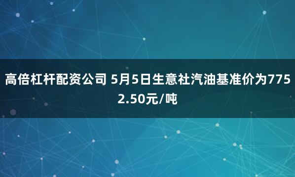 高倍杠杆配资公司 5月5日生意社汽油基准价为7752.50元/吨