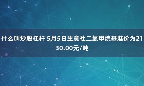 什么叫炒股杠杆 5月5日生意社二氯甲烷基准价为2130.00元/吨