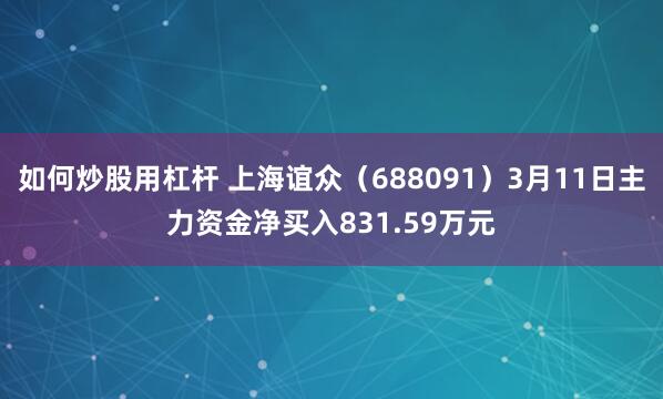 如何炒股用杠杆 上海谊众（688091）3月11日主力资金净买入831.59万元