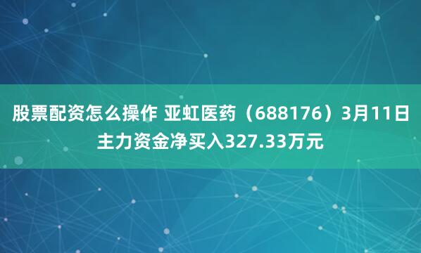 股票配资怎么操作 亚虹医药（688176）3月11日主力资金净买入327.33万元