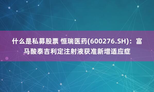 什么是私募股票 恒瑞医药(600276.SH)：富马酸泰吉利定注射液获准新增适应症