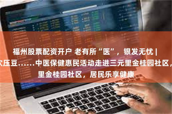 福州股票配资开户 老有所“医”，银发无忧 | 艾灸推拿、耳穴压豆……中医保健惠民活动走进三元里金桂园社区，居民乐享健康