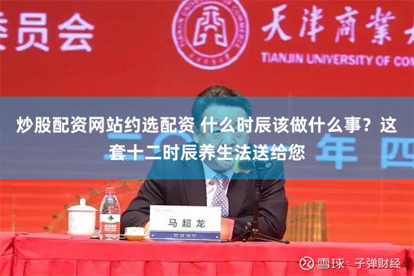 炒股配资网站约选配资 什么时辰该做什么事？这套十二时辰养生法送给您
