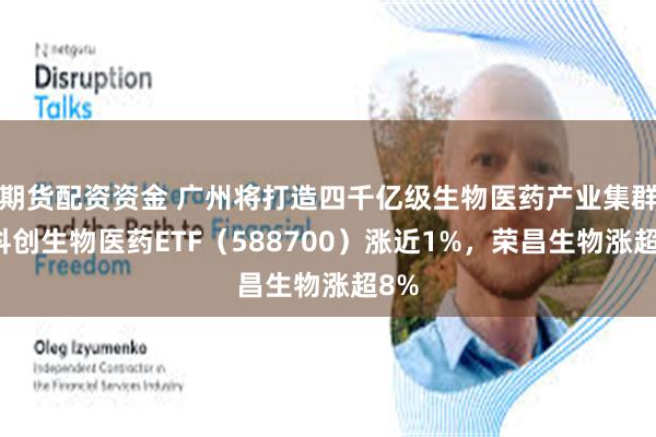 期货配资资金 广州将打造四千亿级生物医药产业集群，科创生物医药ETF（588700）涨近1%，荣昌生物涨超8%