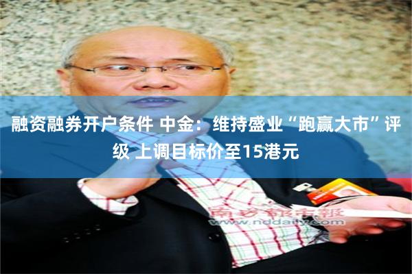 融资融券开户条件 中金：维持盛业“跑赢大市”评级 上调目标价至15港元