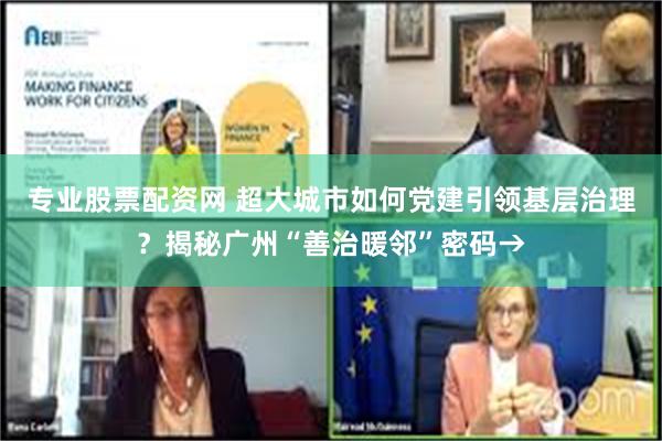专业股票配资网 超大城市如何党建引领基层治理？揭秘广州“善治暖邻”密码→