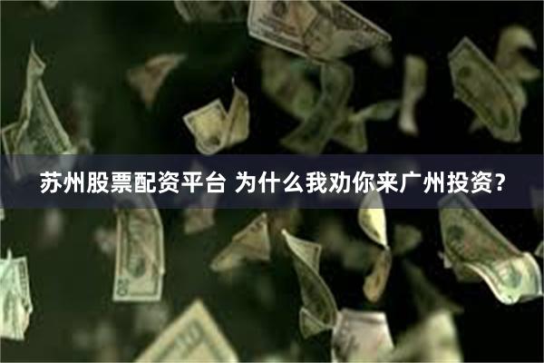 苏州股票配资平台 为什么我劝你来广州投资？