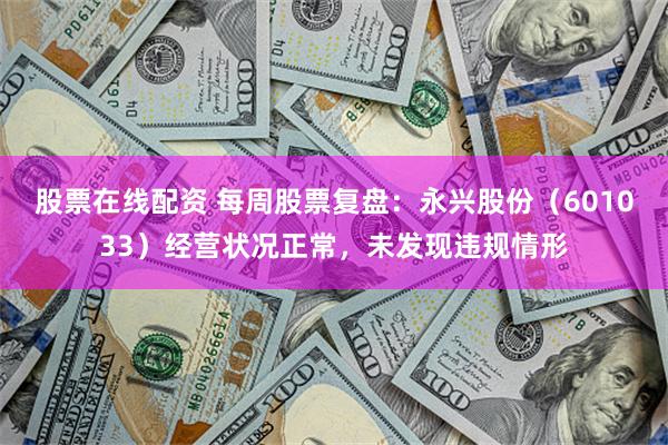 股票在线配资 每周股票复盘：永兴股份（601033）经营状况正常，未发现违规情形