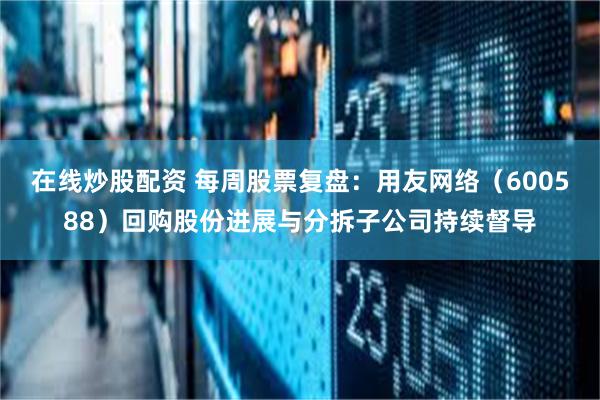 在线炒股配资 每周股票复盘：用友网络（600588）回购股份进展与分拆子公司持续督导