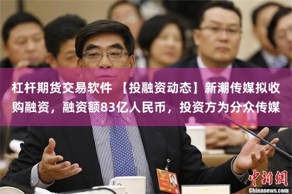 杠杆期货交易软件 【投融资动态】新潮传媒拟收购融资，融资额83亿人民币，投资方为分众传媒