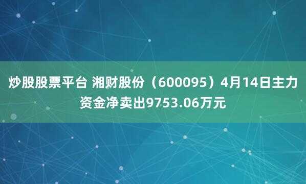 炒股股票平台 湘财股份（600095）4月14日主力资金净卖出9753.06万元