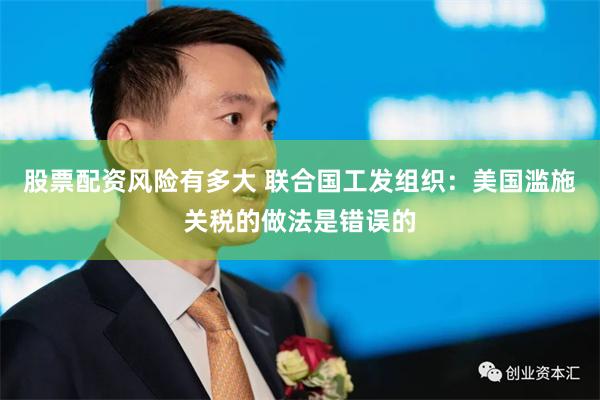 股票配资风险有多大 联合国工发组织：美国滥施关税的做法是错误的