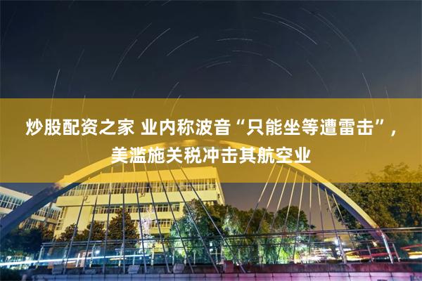 炒股配资之家 业内称波音“只能坐等遭雷击”，美滥施关税冲击其航空业