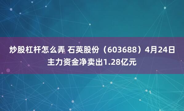炒股杠杆怎么弄 石英股份（603688）4月24日主力资金净卖出1.28亿元