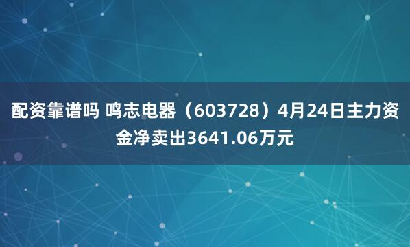 配资靠谱吗 鸣志电器（603728）4月24日主力资金净卖出3641.06万元