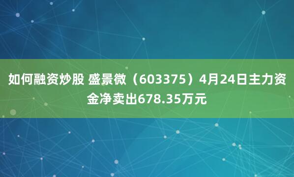 如何融资炒股 盛景微（603375）4月24日主力资金净卖出678.35万元