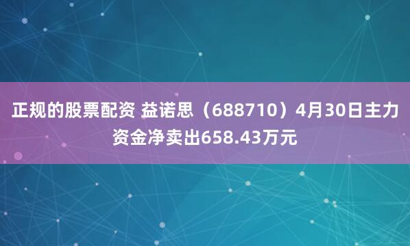 正规的股票配资 益诺思（688710）4月30日主力资金净卖出658.43万元