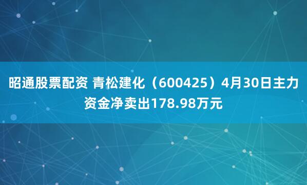 昭通股票配资 青松建化（600425）4月30日主力资金净卖出178.98万元