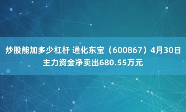 炒股能加多少杠杆 通化东宝（600867）4月30日主力资金净卖出680.55万元