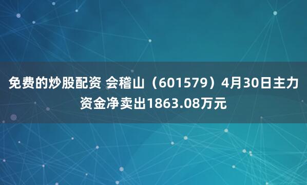 免费的炒股配资 会稽山（601579）4月30日主力资金净卖出1863.08万元