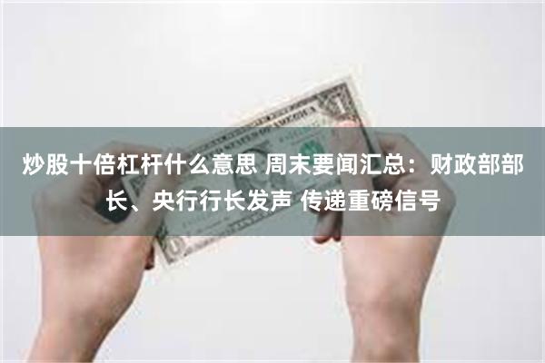 炒股十倍杠杆什么意思 周末要闻汇总：财政部部长、央行行长发声 传递重磅信号
