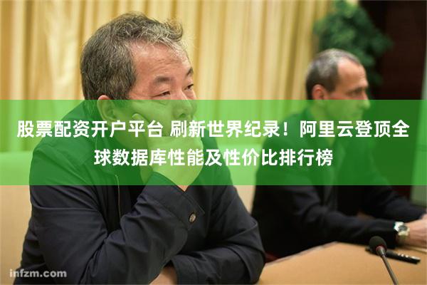 股票配资开户平台 刷新世界纪录！阿里云登顶全球数据库性能及性价比排行榜