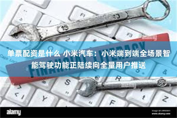 单票配资是什么 小米汽车：小米端到端全场景智能驾驶功能正陆续向全量用户推送