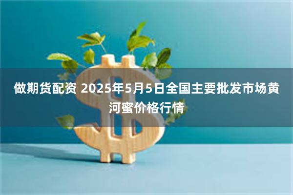 做期货配资 2025年5月5日全国主要批发市场黄河蜜价格行情