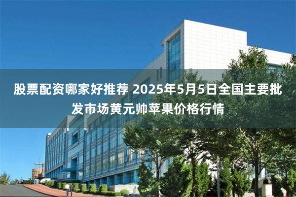 股票配资哪家好推荐 2025年5月5日全国主要批发市场黄元帅苹果价格行情
