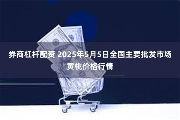 券商杠杆配资 2025年5月5日全国主要批发市场黄桃价格行情