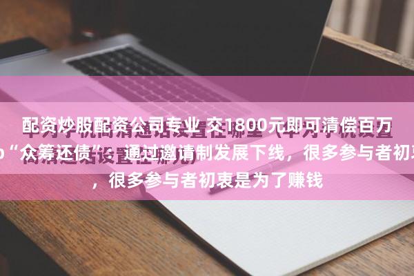 配资炒股配资公司专业 交1800元即可清偿百万债务？有App“众筹还债”：通过邀请制发展下线，很多参与者初衷是为了赚钱