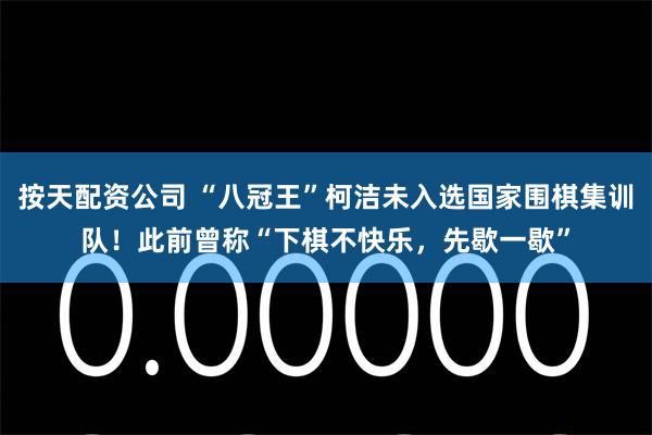 按天配资公司 “八冠王”柯洁未入选国家围棋集训队！此前曾称“下棋不快乐，先歇一歇”