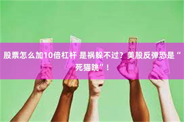 股票怎么加10倍杠杆 是祸躲不过？美股反弹恐是“死猫跳”！