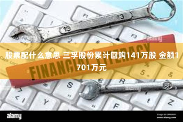 股票配什么意思 三孚股份累计回购141万股 金额1701万元