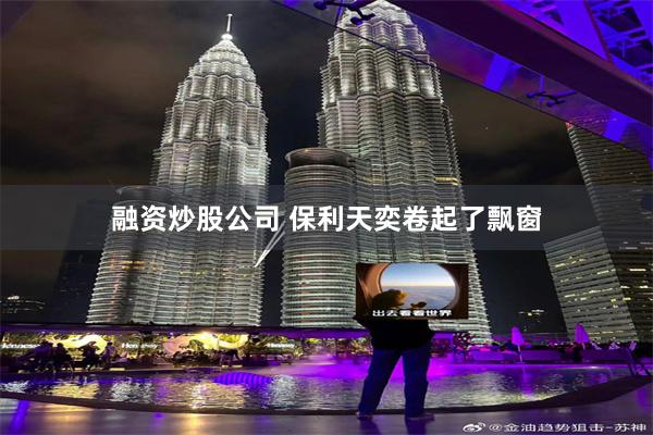 融资炒股公司 保利天奕卷起了飘窗
