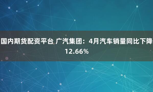 国内期货配资平台 广汽集团：4月汽车销量同比下降12.66%