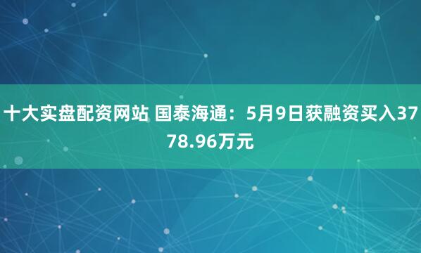 十大实盘配资网站 国泰海通：5月9日获融资买入3778.96万元