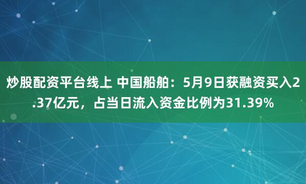 炒股配资平台线上 中国船舶：5月9日获融资买入2.37亿元，占当日流入资金比例为31.39%