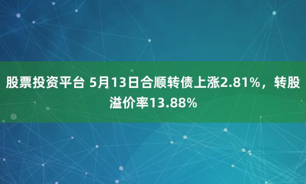 股票投资平台 5月13日合顺转债上涨2.81%，转股溢价率13.88%