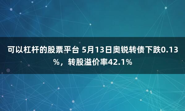 可以杠杆的股票平台 5月13日奥锐转债下跌0.13%，转股溢价率42.1%