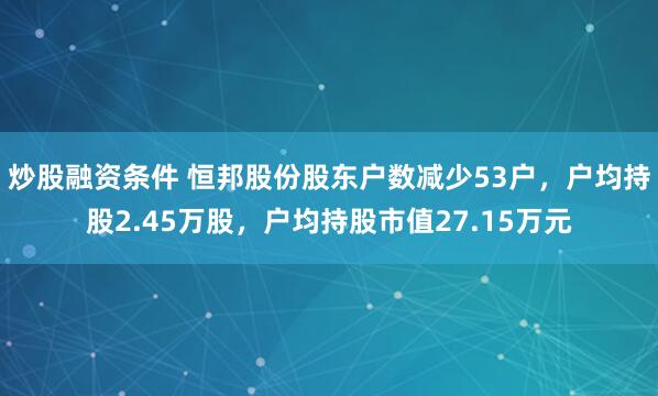 炒股融资条件 恒邦股份股东户数减少53户，户均持股2.45万股，户均持股市值27.15万元