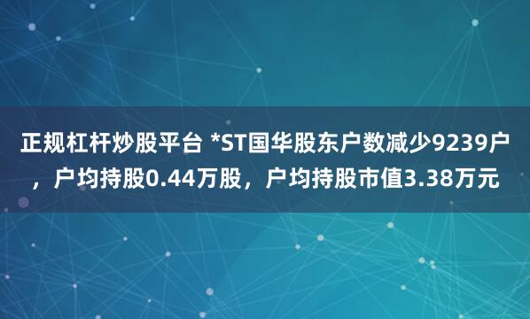 正规杠杆炒股平台 *ST国华股东户数减少9239户，户均持股0.44万股，户均持股市值3.38万元
